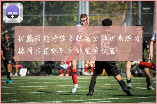 林葳若能持续贡献高分助攻表现将稳固其在球队中的重要位置