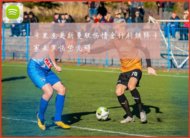 卡里克更新曼联伤情舍什科缺阵卡塞米罗伤势无碍