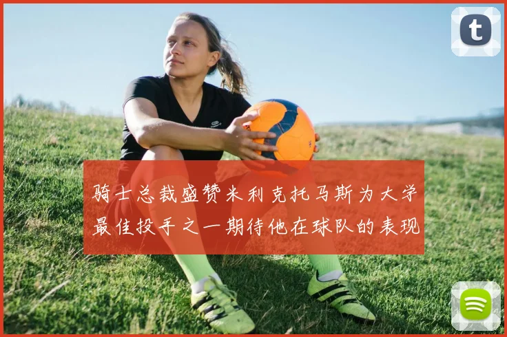 骑士总裁盛赞米利克托马斯为大学最佳投手之一期待他在球队的表现