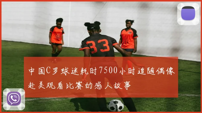 中国C罗球迷耗时7500小时追随偶像赴美观看比赛的感人故事