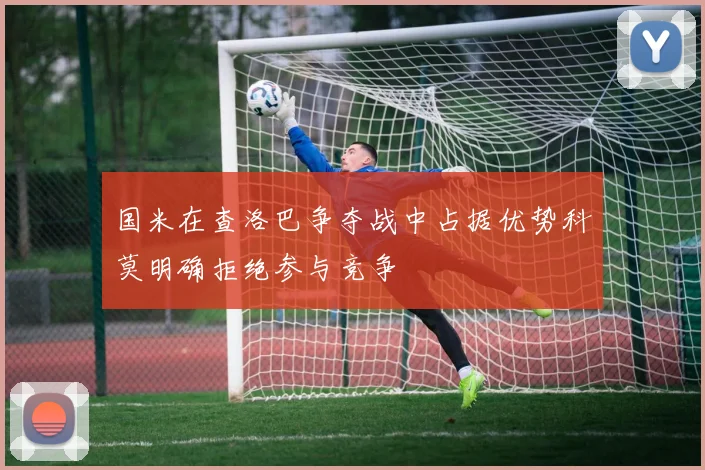 国米在查洛巴争夺战中占据优势科莫明确拒绝参与竞争