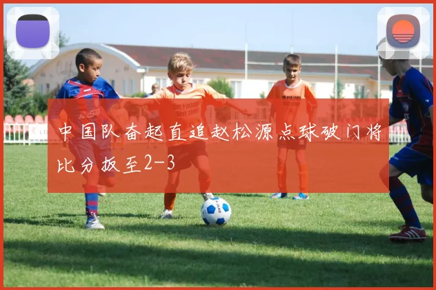中国队奋起直追赵松源点球破门将比分扳至2-3