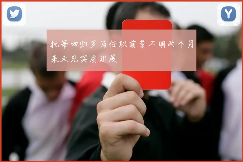 托蒂回归罗马任职前景不明两个月来未见实质进展