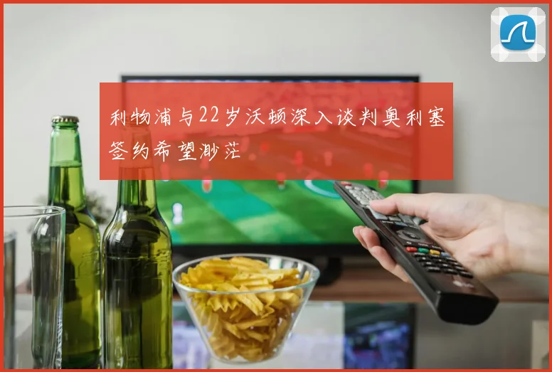 利物浦与22岁沃顿深入谈判奥利塞签约希望渺茫