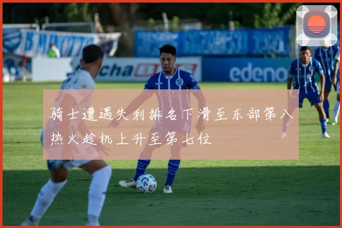骑士遭遇失利排名下滑至东部第八热火趁机上升至第七位