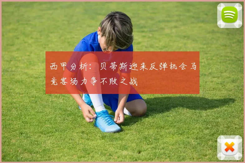 西甲分析：贝蒂斯迎来反弹机会马竞客场力争不败之战