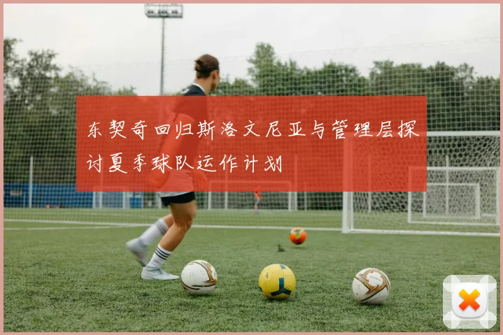 东契奇回归斯洛文尼亚与管理层探讨夏季球队运作计划