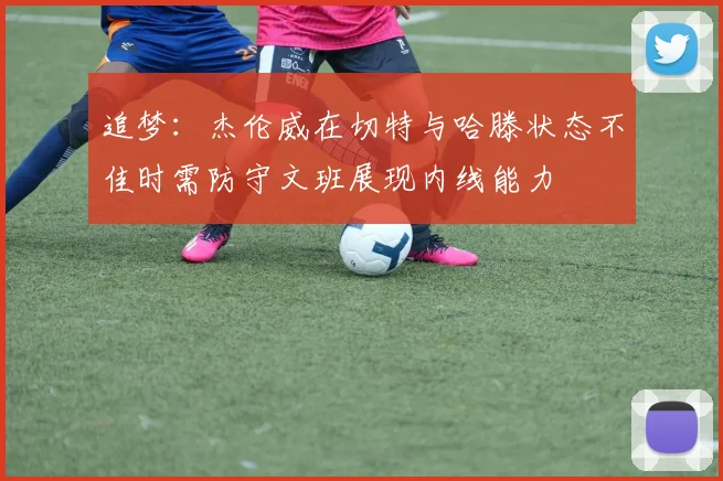 追梦：杰伦威在切特与哈滕状态不佳时需防守文班展现内线能力