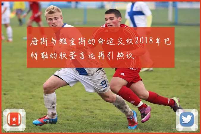 唐斯与维金斯的命运交织2018年巴特勒的软蛋言论再引热议