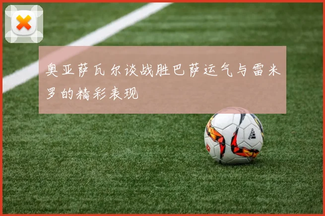 奥亚萨瓦尔谈战胜巴萨运气与雷米罗的精彩表现