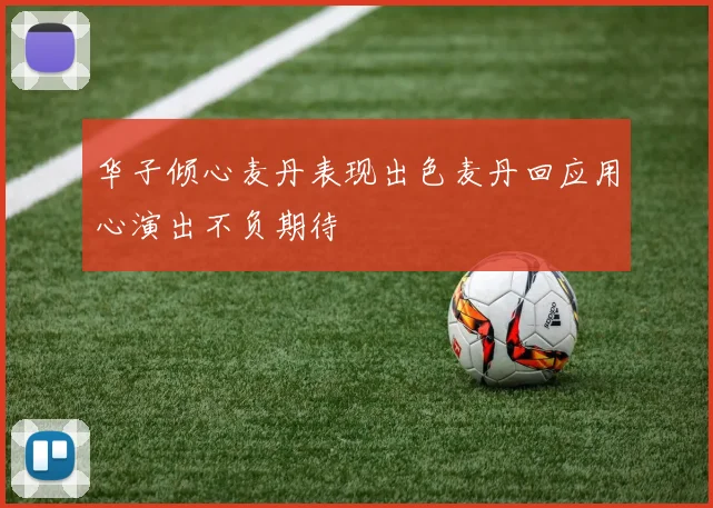 华子倾心麦丹表现出色麦丹回应用心演出不负期待