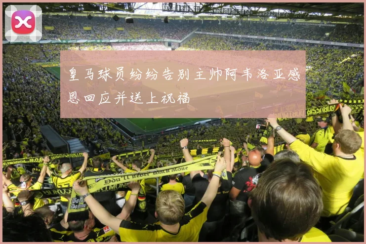 皇马球员纷纷告别主帅阿韦洛亚感恩回应并送上祝福