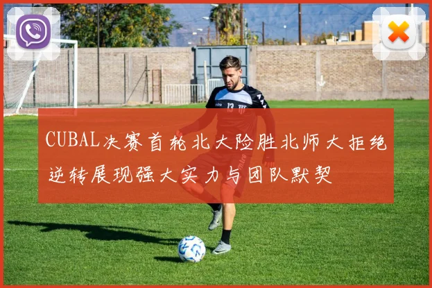 CUBAL决赛首轮北大险胜北师大拒绝逆转展现强大实力与团队默契