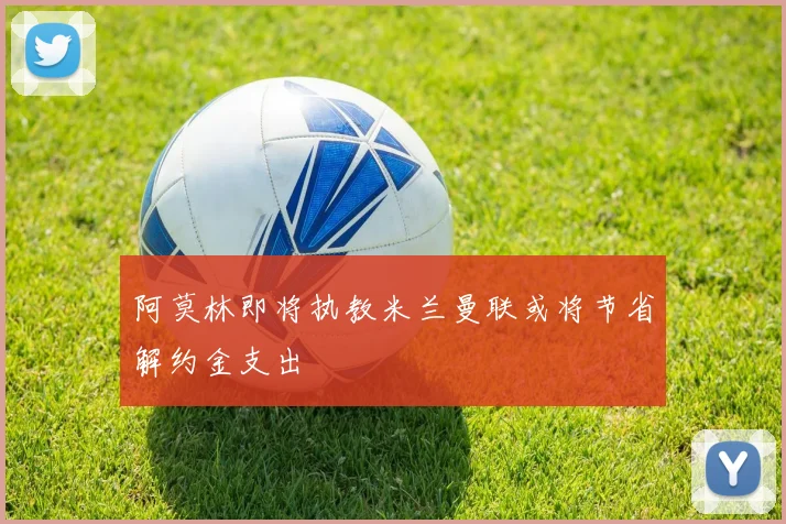 阿莫林即将执教米兰曼联或将节省解约金支出