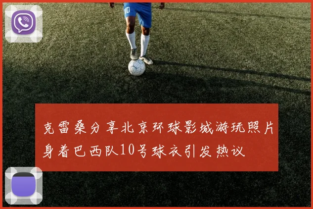 克雷桑分享北京环球影城游玩照片身着巴西队10号球衣引发热议