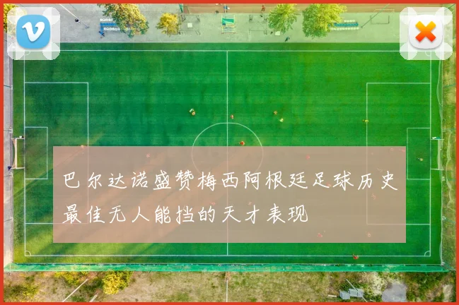 巴尔达诺盛赞梅西阿根廷足球历史最佳无人能挡的天才表现