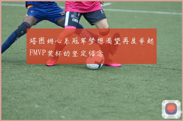 塔图姆心系冠军梦想渴望再度举起FMVP奖杯的坚定信念