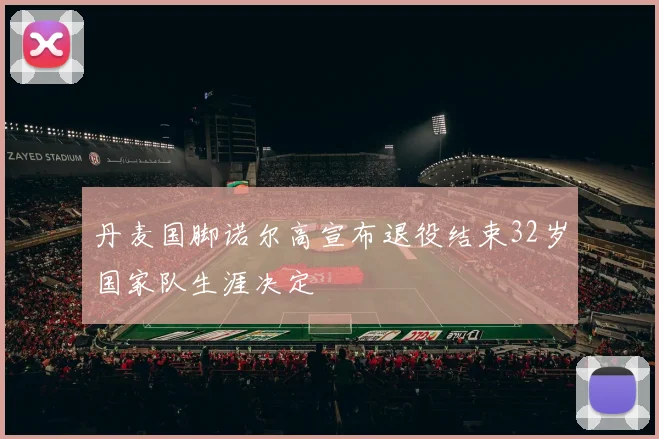 丹麦国脚诺尔高宣布退役结束32岁国家队生涯决定