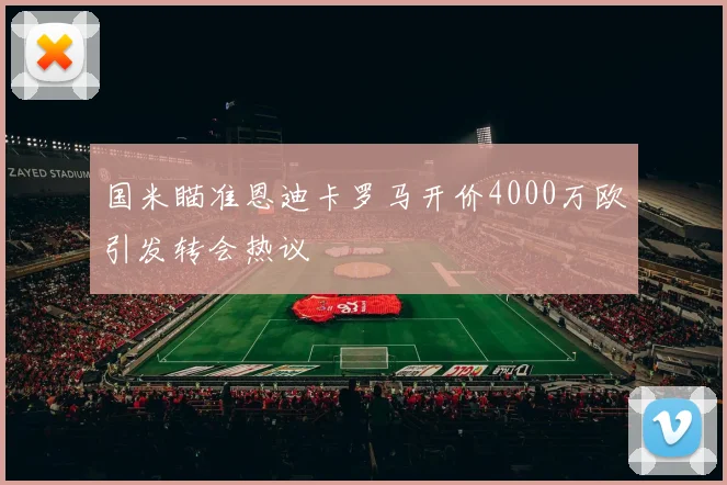 国米瞄准恩迪卡罗马开价4000万欧引发转会热议