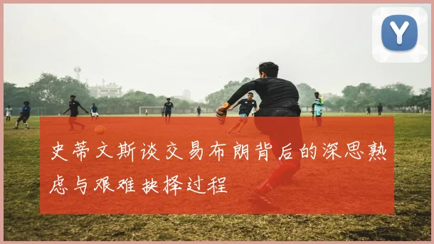 史蒂文斯谈交易布朗背后的深思熟虑与艰难抉择过程