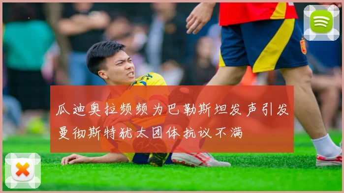 瓜迪奥拉频频为巴勒斯坦发声引发曼彻斯特犹太团体抗议不满