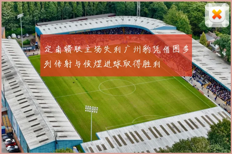 定南赣联主场失利广州豹凭借图多列传射与侯煜进球取得胜利