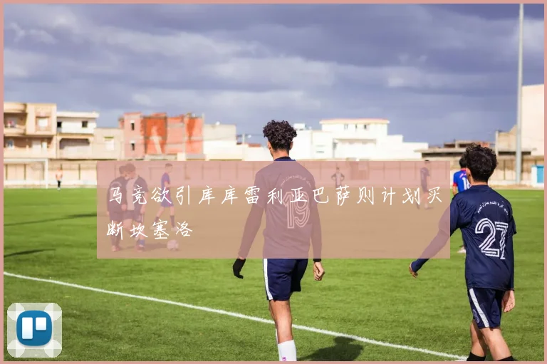 马竞欲引库库雷利亚巴萨则计划买断坎塞洛